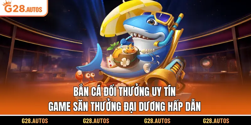 Bắn Cá Đổi Thưởng Uy Tín