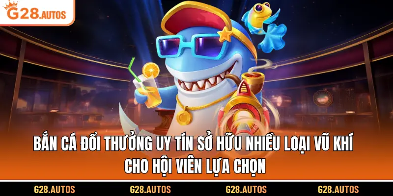 Bắn cá đổi thưởng uy tín sở hữu nhiều loại vũ khí cho hội viên lựa chọn