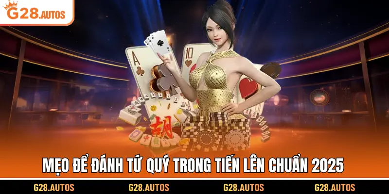 Mẹo để đánh tứ quý trong tiến lên chuẩn 2025