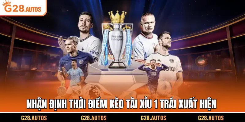 Nhận định thời điểm kèo tài xỉu 1 trái xuất hiện